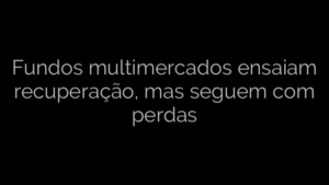 ​Fundos multimercados ensaiam recuperação, mas seguem com perdas 